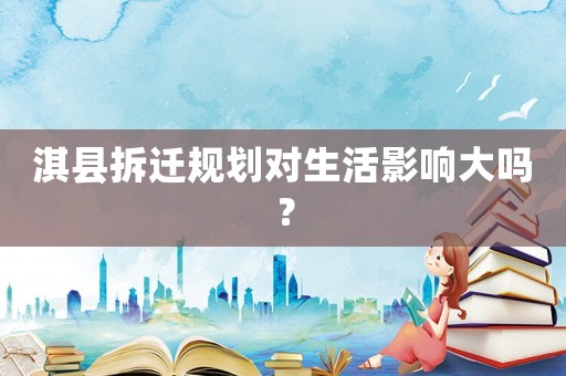 淇縣拆遷規(guī)劃對(duì)生活影響大嗎？