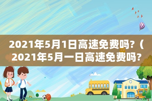 2021年5月1日高速免費(fèi)嗎?（2021年5月一日高速免費(fèi)嗎?）