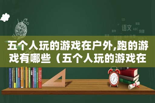 五個(gè)人玩的游戲在戶外,跑的游戲有哪些（五個(gè)人玩的游戲在戶外,跑的游戲）