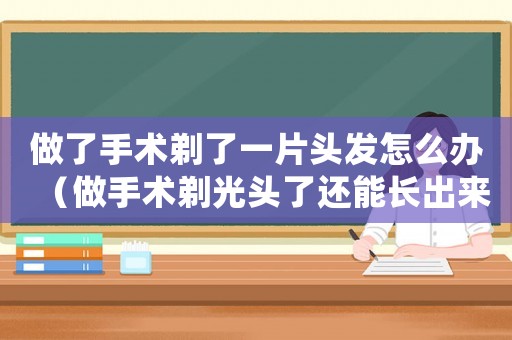 做了手術剃了一片頭發(fā)怎么辦（做手術剃光頭了還能長出來嗎）