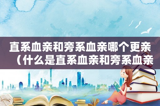 直系血親和旁系血親哪個(gè)更親（什么是直系血親和旁系血親關(guān)系）
