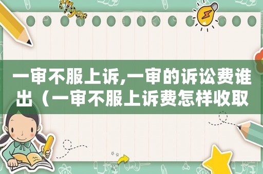一審不服上訴,一審的訴訟費(fèi)誰出（一審不服上訴費(fèi)怎樣收取錢）