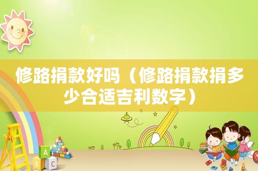修路捐款好嗎（修路捐款捐多少合適吉利數(shù)字）