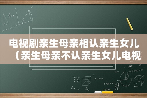 電視劇親生母親相認親生女兒（親生母親不認親生女兒電視劇）