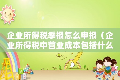 企業(yè)所得稅季報(bào)怎么申報(bào)（企業(yè)所得稅中營(yíng)業(yè)成本包括什么）