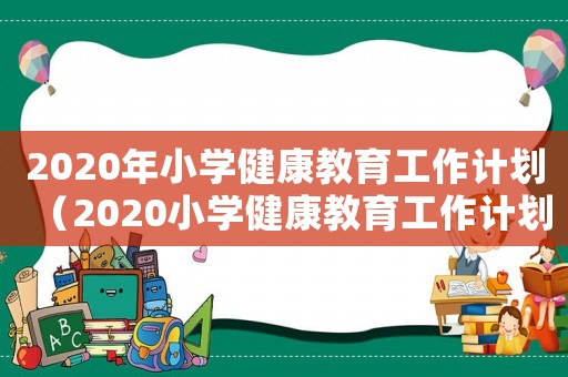 2020年小學(xué)健康教育工作計劃（2020小學(xué)健康教育工作計劃）