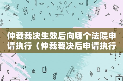 仲裁裁決生效后向哪個(gè)法院申請(qǐng)執(zhí)行（仲裁裁決后申請(qǐng)執(zhí)行的期限是多久啊）