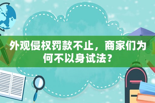 外觀侵權(quán)罰款不止，商家們?yōu)楹尾灰陨碓嚪ǎ? title=