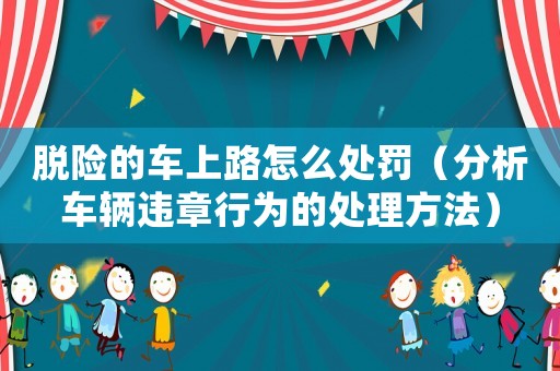 脫險(xiǎn)的車上路怎么處罰（分析車輛違章行為的處理方法）
