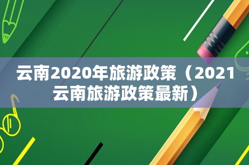 云南2020年旅游政策（2021云南旅游政策最新）