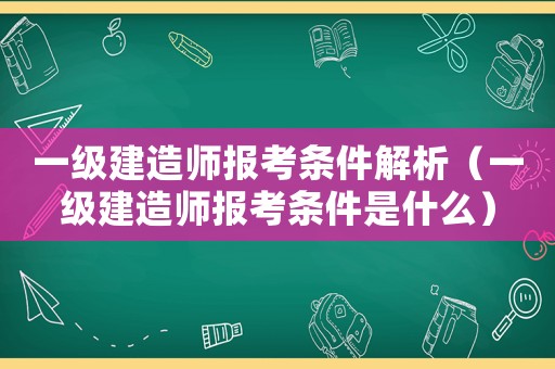 一級(jí)建造師報(bào)考條件解析（一級(jí)建造師報(bào)考條件是什么）