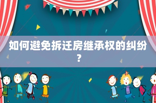如何避免拆遷房繼承權(quán)的糾紛？