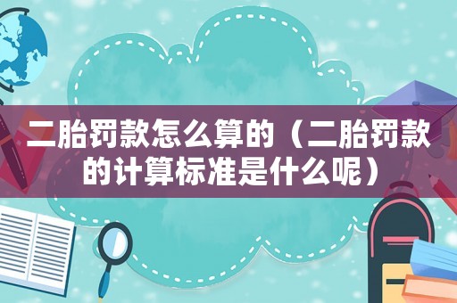 二胎罰款怎么算的（二胎罰款的計(jì)算標(biāo)準(zhǔn)是什么呢）