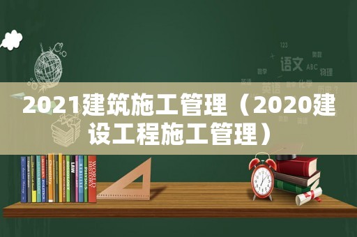 2021建筑施工管理（2020建設工程施工管理）