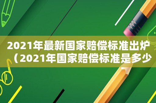 2021年最新國(guó)家賠償標(biāo)準(zhǔn)出爐（2021年國(guó)家賠償標(biāo)準(zhǔn)是多少）