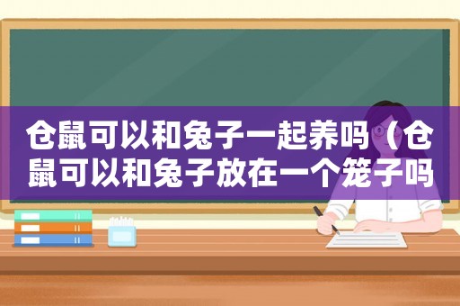倉鼠可以和兔子一起養(yǎng)嗎（倉鼠可以和兔子放在一個(gè)籠子嗎?）