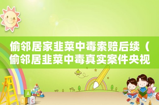 偷鄰居家韭菜中毒索賠后續(xù)（偷鄰居韭菜中毒真實案件央視報道）