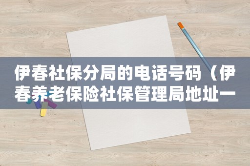 伊春社保分局的電話號碼（伊春養(yǎng)老保險社保管理局地址一覽查詢）