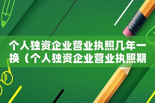 個(gè)人獨(dú)資企業(yè)營(yíng)業(yè)執(zhí)照幾年一換（個(gè)人獨(dú)資企業(yè)營(yíng)業(yè)執(zhí)照期限多久合法）