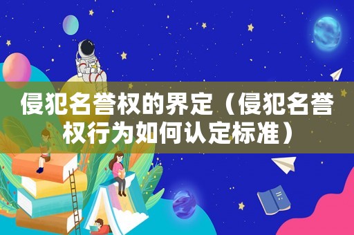 侵犯名譽(yù)權(quán)的界定（侵犯名譽(yù)權(quán)行為如何認(rèn)定標(biāo)準(zhǔn)）