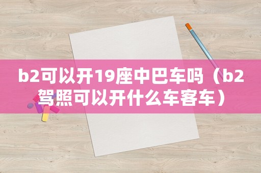 b2可以開(kāi)19座中巴車(chē)嗎（b2駕照可以開(kāi)什么車(chē)客車(chē)）