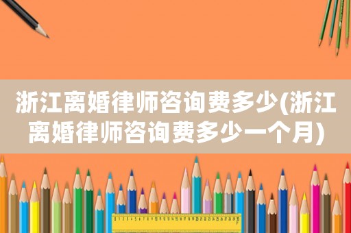 浙江離婚律師咨詢費多少(浙江離婚律師咨詢費多少一個月)