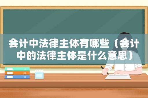會(huì)計(jì)中法律主體有哪些（會(huì)計(jì)中的法律主體是什么意思）