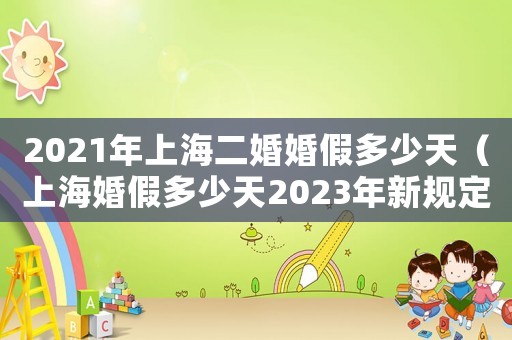 2021年上海二婚婚假多少天（上海婚假多少天2023年新規(guī)定二婚）