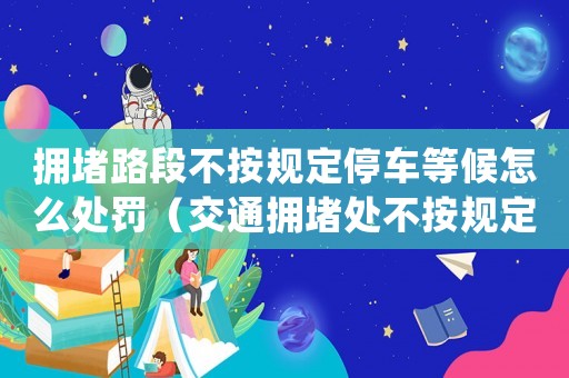 擁堵路段不按規(guī)定停車(chē)等候怎么處罰（交通擁堵處不按規(guī)定停車(chē)等候怎么處理）