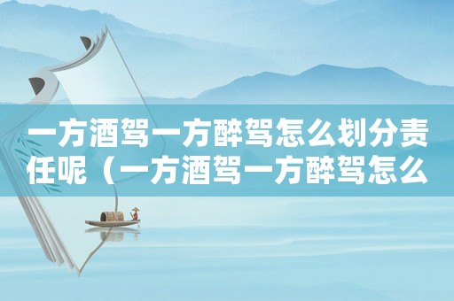 一方酒駕一方醉駕怎么劃分責(zé)任呢（一方酒駕一方醉駕怎么劃分責(zé)任）
