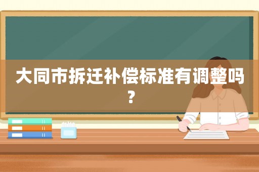 大同市拆遷補(bǔ)償標(biāo)準(zhǔn)有調(diào)整嗎？