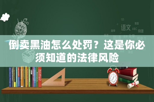 倒賣黑油怎么處罰？這是你必須知道的法律風(fēng)險(xiǎn)