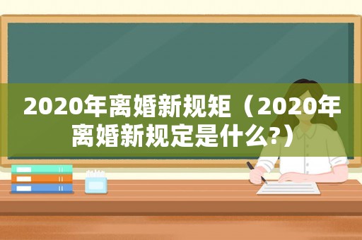 2020年離婚新規(guī)矩（2020年離婚新規(guī)定是什么?）