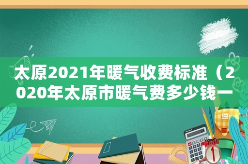 太原2021年暖氣收費(fèi)標(biāo)準(zhǔn)（2020年太原市暖氣費(fèi)多少錢一平米）