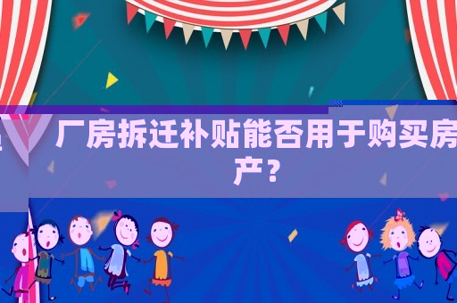 廠房拆遷補貼能否用于購買房產(chǎn)？