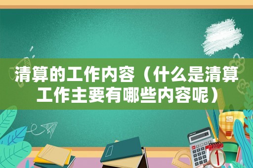 清算的工作內(nèi)容（什么是清算工作主要有哪些內(nèi)容呢）