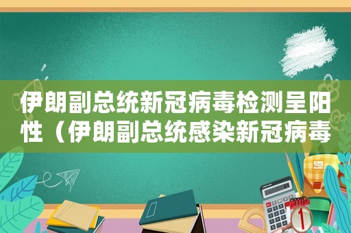 伊朗副總統(tǒng)新冠病毒檢測呈陽性（伊朗副總統(tǒng)感染新冠病毒情況）