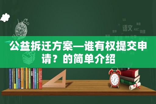 公益拆遷方案—誰有權(quán)提交申請(qǐng)？的簡(jiǎn)單介紹