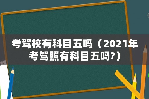 考駕校有科目五嗎（2021年考駕照有科目五嗎?）