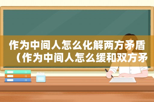 作為中間人怎么化解兩方矛盾（作為中間人怎么緩和雙方矛盾）