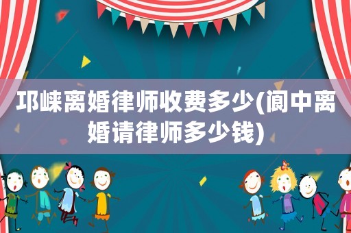 邛崍離婚律師收費(fèi)多少(閬中離婚請律師多少錢)