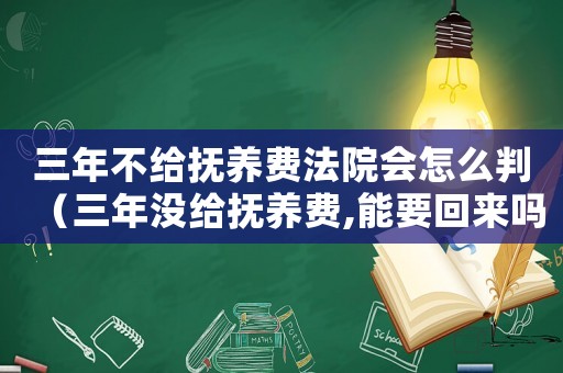三年不給撫養(yǎng)費(fèi)法院會(huì)怎么判（三年沒給撫養(yǎng)費(fèi),能要回來嗎）