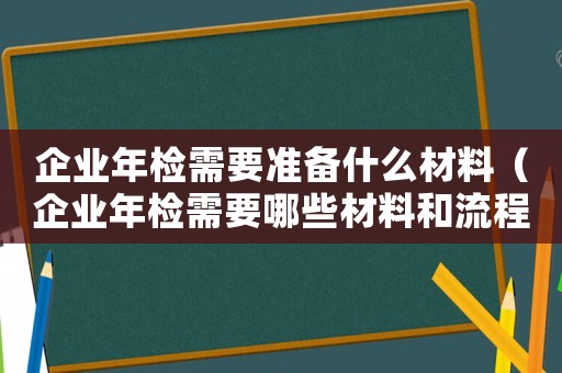 企業(yè)年檢需要準(zhǔn)備什么材料（企業(yè)年檢需要哪些材料和流程）