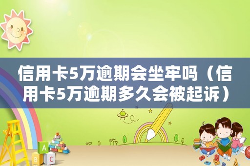信用卡5萬(wàn)逾期會(huì)坐牢嗎（信用卡5萬(wàn)逾期多久會(huì)被起訴）