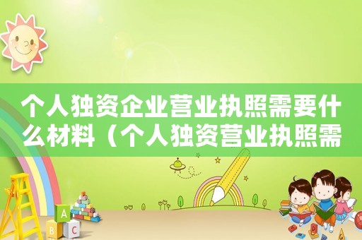個(gè)人獨(dú)資企業(yè)營(yíng)業(yè)執(zhí)照需要什么材料（個(gè)人獨(dú)資營(yíng)業(yè)執(zhí)照需要什么材料）