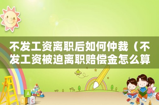 不發(fā)工資離職后如何仲裁（不發(fā)工資被迫離職賠償金怎么算）