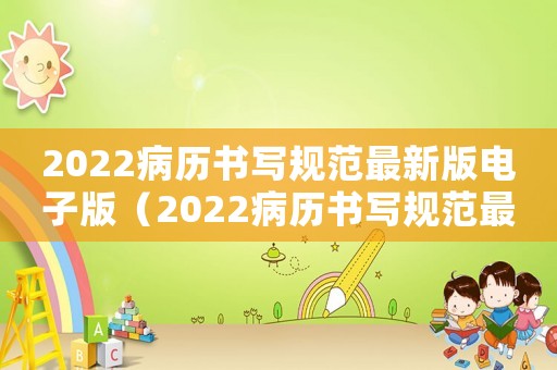 2022病歷書(shū)寫規(guī)范最新版電子版（2022病歷書(shū)寫規(guī)范最新版）