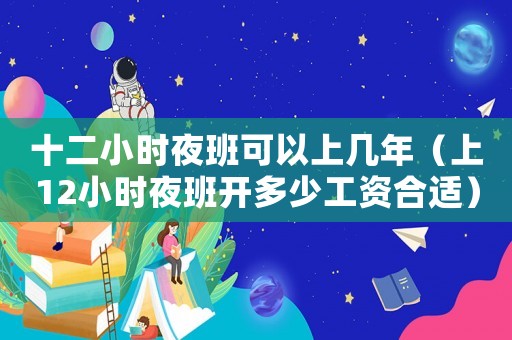 十二小時(shí)夜班可以上幾年（上12小時(shí)夜班開多少工資合適）