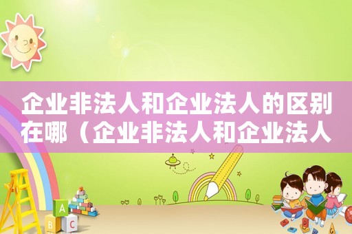 企業(yè)非法人和企業(yè)法人的區(qū)別在哪（企業(yè)非法人和企業(yè)法人的區(qū)別）