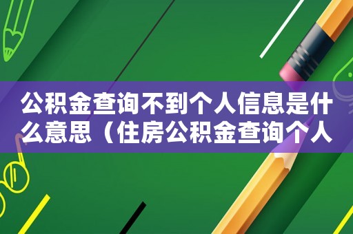 公積金查詢不到個(gè)人信息是什么意思（住房公積金查詢個(gè)人賬戶怎么查詢不了）
